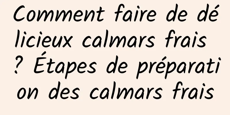 Comment faire de délicieux calmars frais ? Étapes de préparation des calmars frais