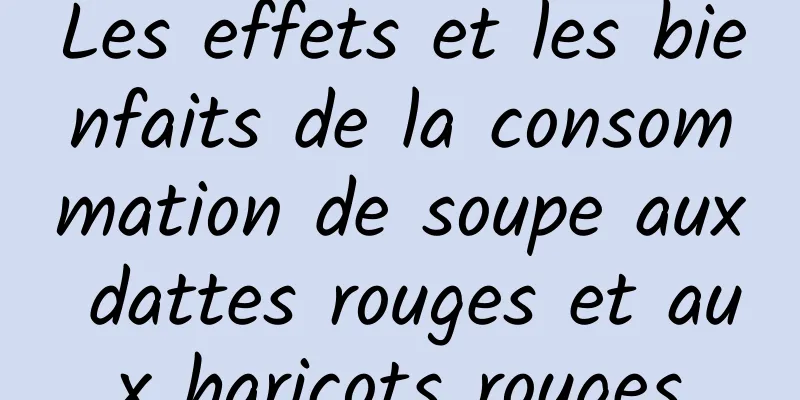 Les effets et les bienfaits de la consommation de soupe aux dattes rouges et aux haricots rouges