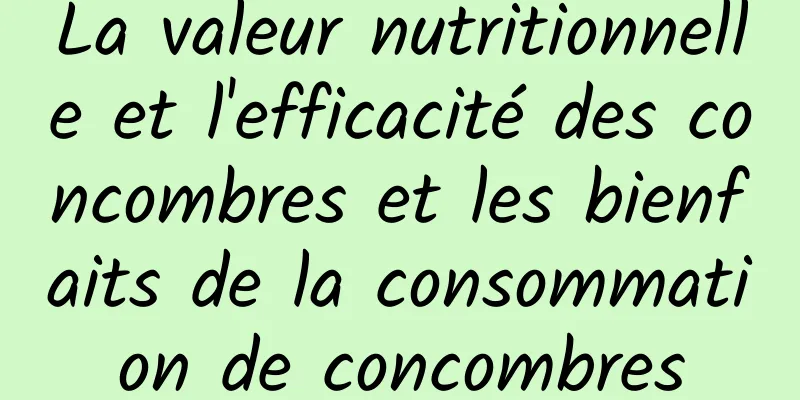 La valeur nutritionnelle et l'efficacité des concombres et les bienfaits de la consommation de concombres