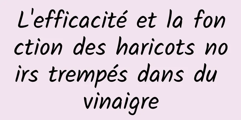 L'efficacité et la fonction des haricots noirs trempés dans du vinaigre