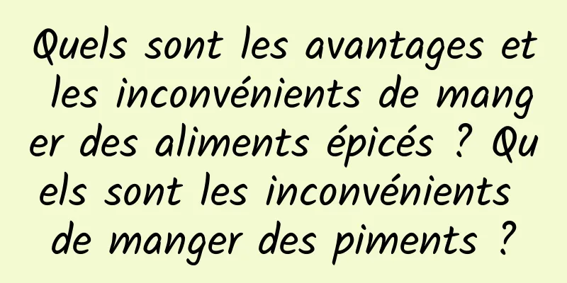 Quels sont les avantages et les inconvénients de manger des aliments épicés ? Quels sont les inconvénients de manger des piments ?