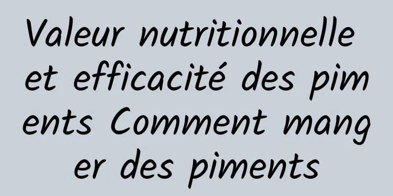 Valeur nutritionnelle et efficacité des piments Comment manger des piments