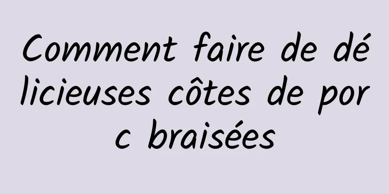 Comment faire de délicieuses côtes de porc braisées