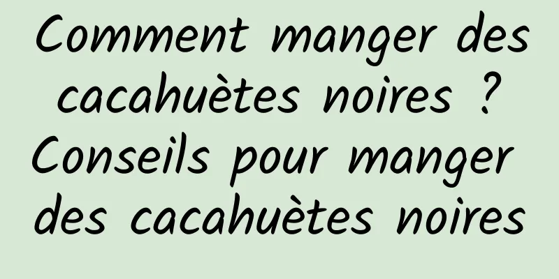 Comment manger des cacahuètes noires ? Conseils pour manger des cacahuètes noires