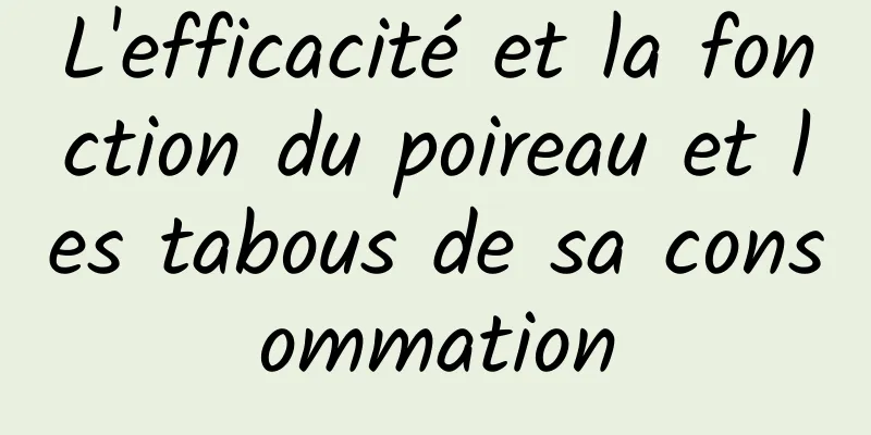 L'efficacité et la fonction du poireau et les tabous de sa consommation