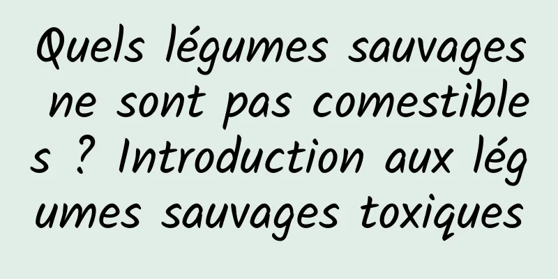 Quels légumes sauvages ne sont pas comestibles ? Introduction aux légumes sauvages toxiques