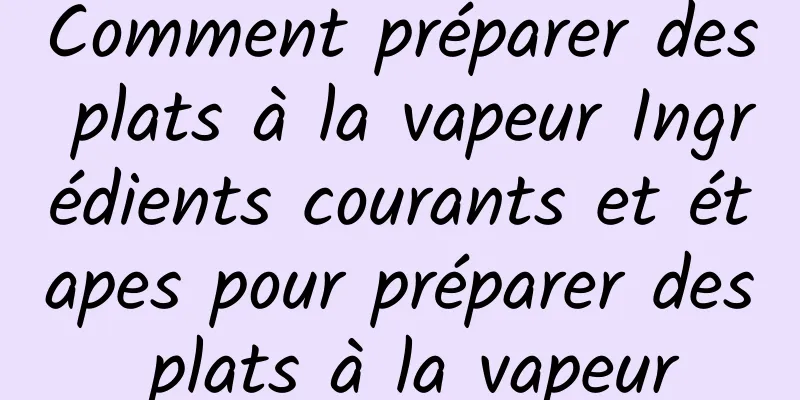 Comment préparer des plats à la vapeur Ingrédients courants et étapes pour préparer des plats à la vapeur