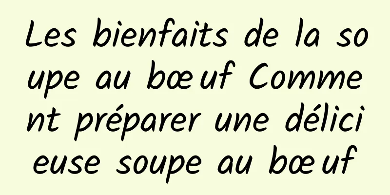 Les bienfaits de la soupe au bœuf Comment préparer une délicieuse soupe au bœuf