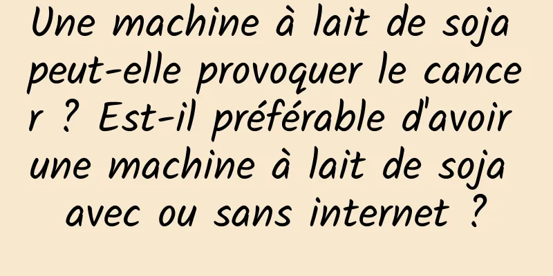 Une machine à lait de soja peut-elle provoquer le cancer ? Est-il préférable d'avoir une machine à lait de soja avec ou sans internet ?