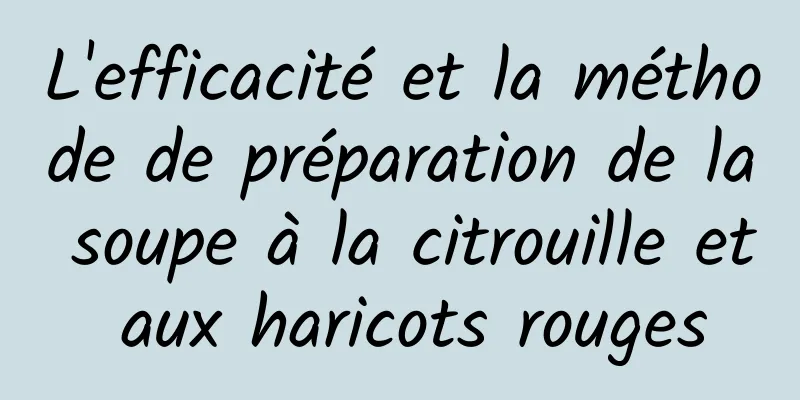 L'efficacité et la méthode de préparation de la soupe à la citrouille et aux haricots rouges