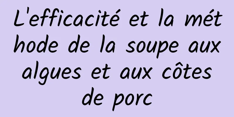 L'efficacité et la méthode de la soupe aux algues et aux côtes de porc