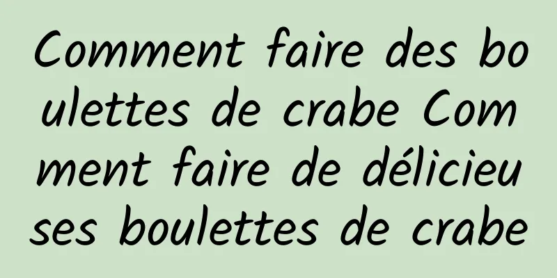 Comment faire des boulettes de crabe Comment faire de délicieuses boulettes de crabe