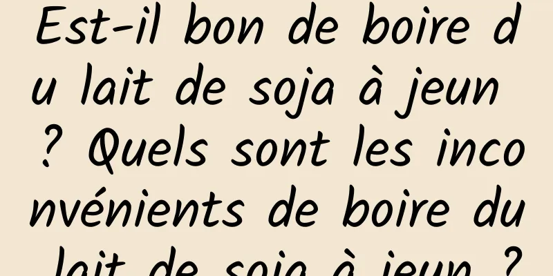 Est-il bon de boire du lait de soja à jeun ? Quels sont les inconvénients de boire du lait de soja à jeun ?