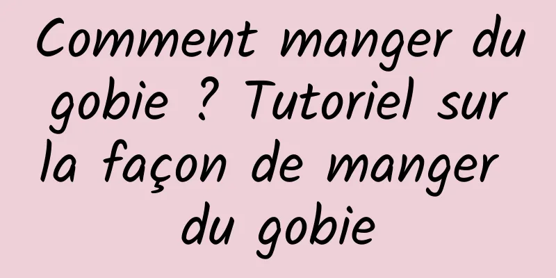 Comment manger du gobie ? Tutoriel sur la façon de manger du gobie