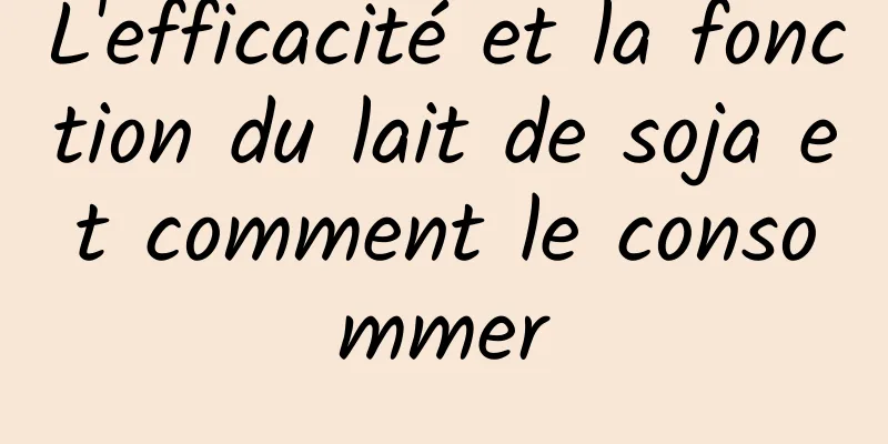 L'efficacité et la fonction du lait de soja et comment le consommer