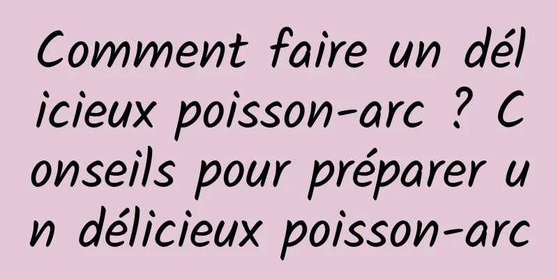 Comment faire un délicieux poisson-arc ? Conseils pour préparer un délicieux poisson-arc