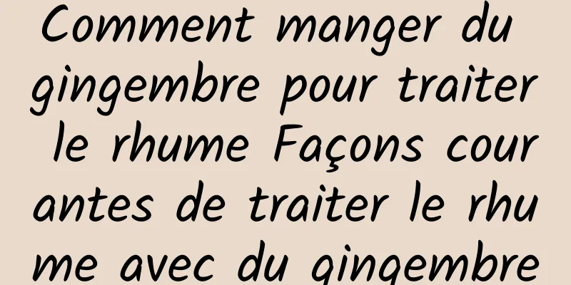 Comment manger du gingembre pour traiter le rhume Façons courantes de traiter le rhume avec du gingembre