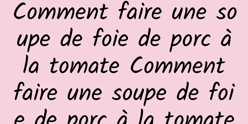 Comment faire une soupe de foie de porc à la tomate Comment faire une soupe de foie de porc à la tomate