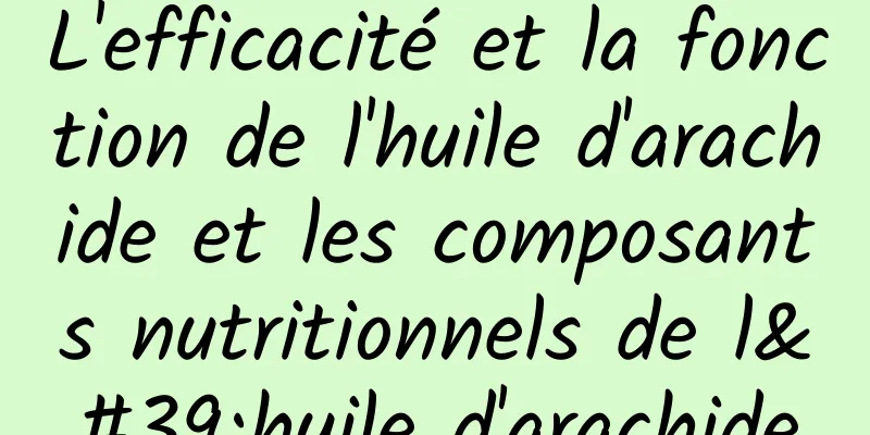 L'efficacité et la fonction de l'huile d'arachide et les composants nutritionnels de l'huile d'arachide