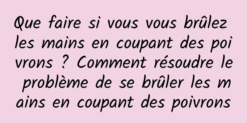 Que faire si vous vous brûlez les mains en coupant des poivrons ? Comment résoudre le problème de se brûler les mains en coupant des poivrons