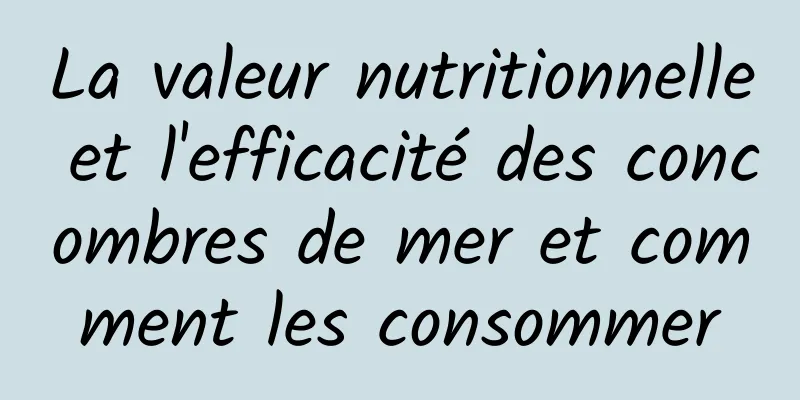 La valeur nutritionnelle et l'efficacité des concombres de mer et comment les consommer