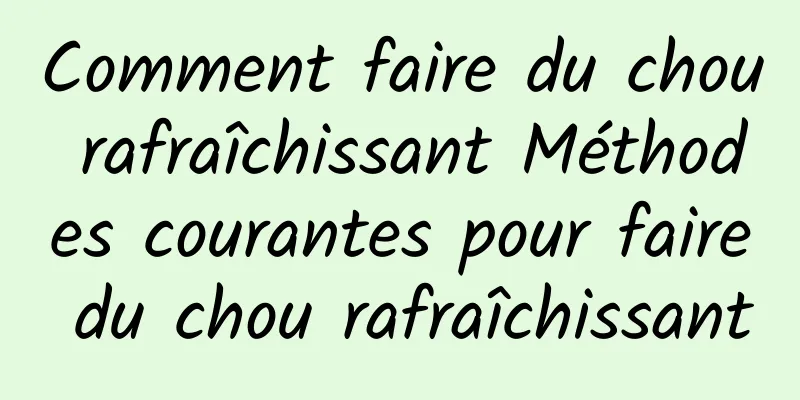 Comment faire du chou rafraîchissant Méthodes courantes pour faire du chou rafraîchissant