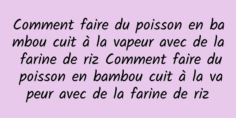 Comment faire du poisson en bambou cuit à la vapeur avec de la farine de riz Comment faire du poisson en bambou cuit à la vapeur avec de la farine de riz