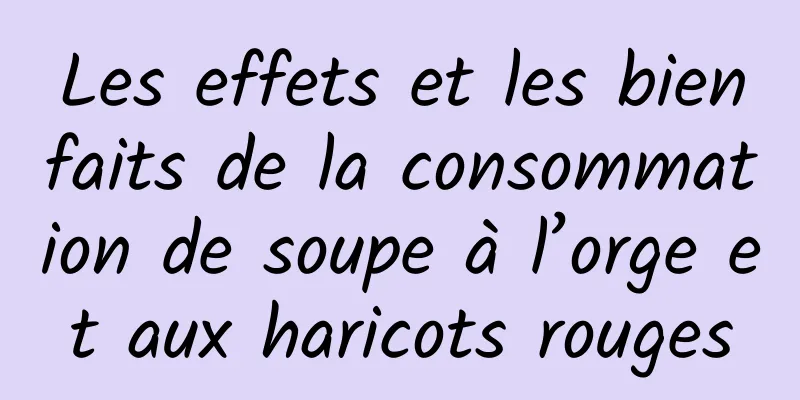 Les effets et les bienfaits de la consommation de soupe à l’orge et aux haricots rouges