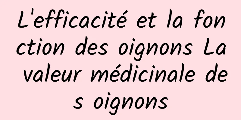 L'efficacité et la fonction des oignons La valeur médicinale des oignons