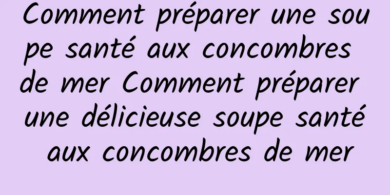 Comment préparer une soupe santé aux concombres de mer Comment préparer une délicieuse soupe santé aux concombres de mer