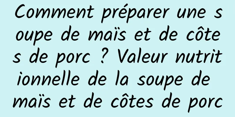 Comment préparer une soupe de maïs et de côtes de porc ? Valeur nutritionnelle de la soupe de maïs et de côtes de porc