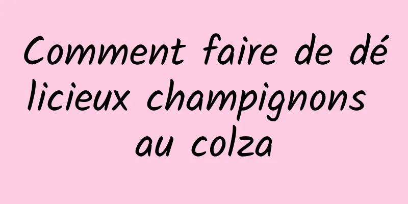 Comment faire de délicieux champignons au colza