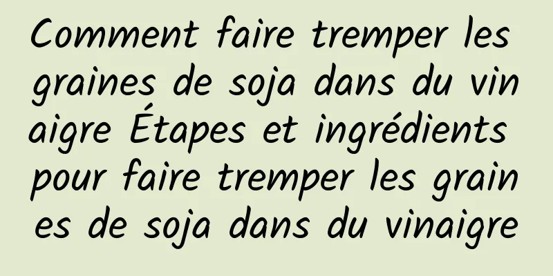 Comment faire tremper les graines de soja dans du vinaigre Étapes et ingrédients pour faire tremper les graines de soja dans du vinaigre