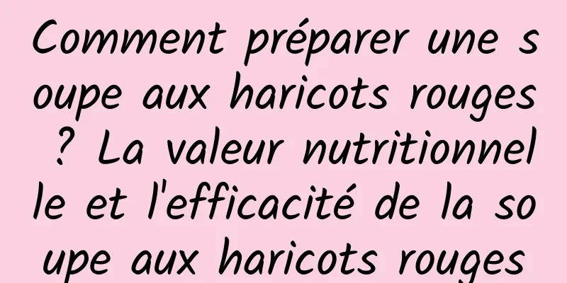 Comment préparer une soupe aux haricots rouges ? La valeur nutritionnelle et l'efficacité de la soupe aux haricots rouges