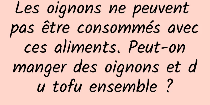 Les oignons ne peuvent pas être consommés avec ces aliments. Peut-on manger des oignons et du tofu ensemble ?