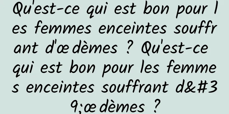 Qu'est-ce qui est bon pour les femmes enceintes souffrant d'œdèmes ? Qu'est-ce qui est bon pour les femmes enceintes souffrant d'œdèmes ?