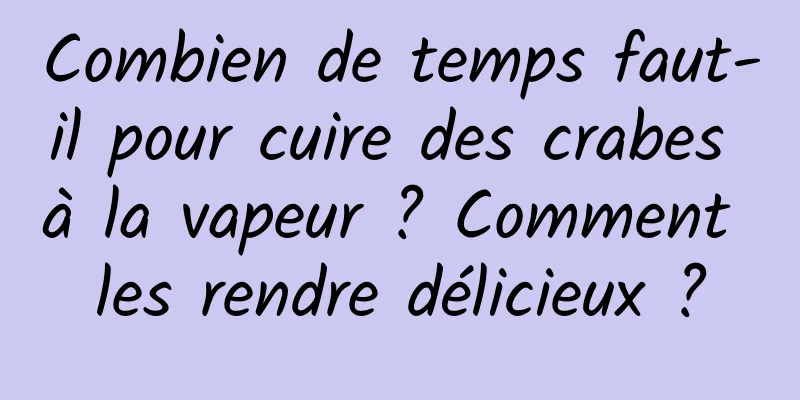 Combien de temps faut-il pour cuire des crabes à la vapeur ? Comment les rendre délicieux ?