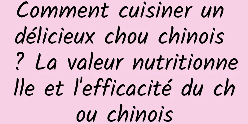 Comment cuisiner un délicieux chou chinois ? La valeur nutritionnelle et l'efficacité du chou chinois