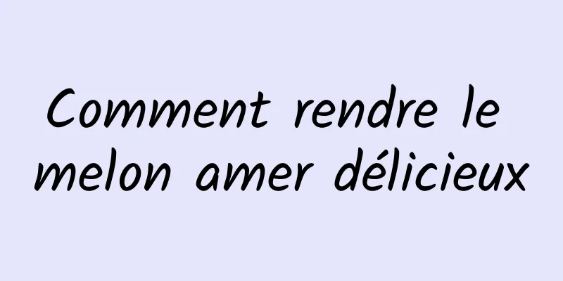 Comment rendre le melon amer délicieux