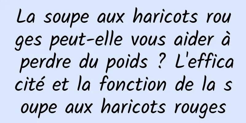 La soupe aux haricots rouges peut-elle vous aider à perdre du poids ? L'efficacité et la fonction de la soupe aux haricots rouges