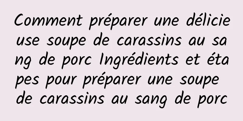 Comment préparer une délicieuse soupe de carassins au sang de porc Ingrédients et étapes pour préparer une soupe de carassins au sang de porc