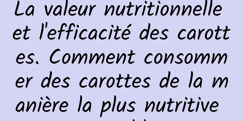 La valeur nutritionnelle et l'efficacité des carottes. Comment consommer des carottes de la manière la plus nutritive possible