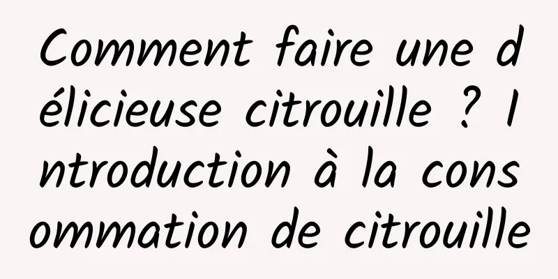 Comment faire une délicieuse citrouille ? Introduction à la consommation de citrouille