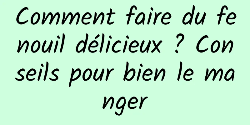 Comment faire du fenouil délicieux ? Conseils pour bien le manger