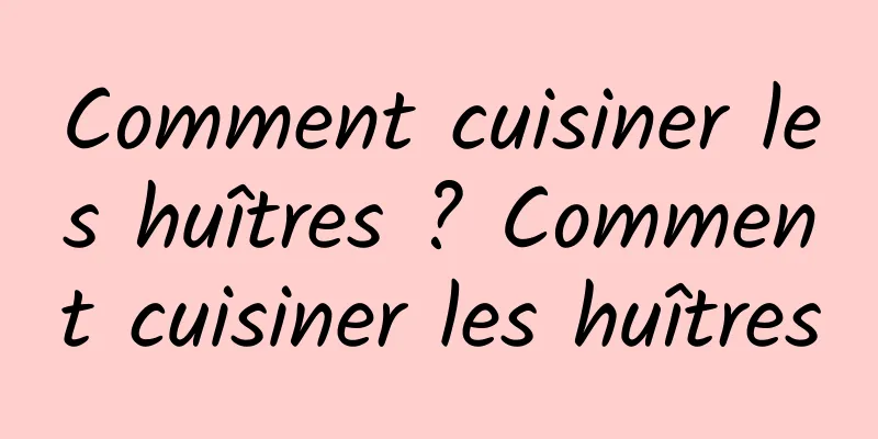 Comment cuisiner les huîtres ? Comment cuisiner les huîtres