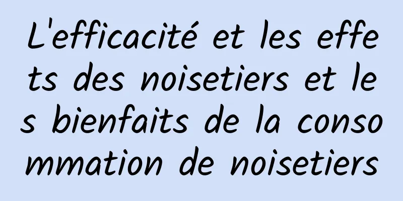 L'efficacité et les effets des noisetiers et les bienfaits de la consommation de noisetiers