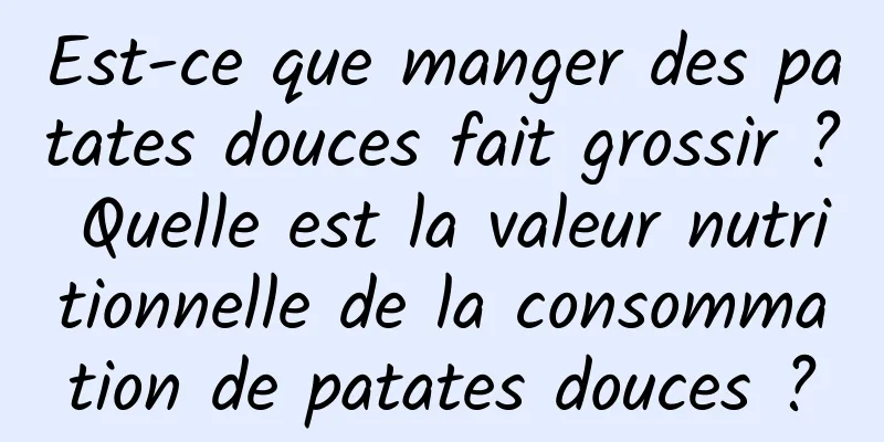 Est-ce que manger des patates douces fait grossir ? Quelle est la valeur nutritionnelle de la consommation de patates douces ?