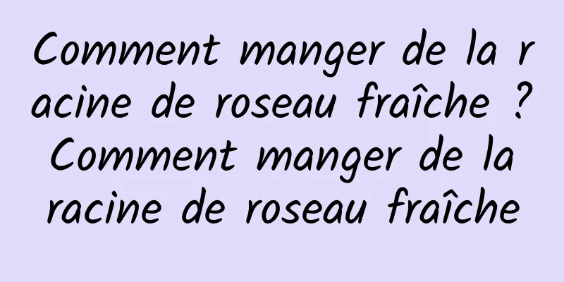 Comment manger de la racine de roseau fraîche ? Comment manger de la racine de roseau fraîche