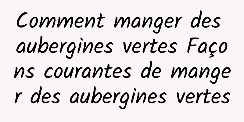 Comment manger des aubergines vertes Façons courantes de manger des aubergines vertes