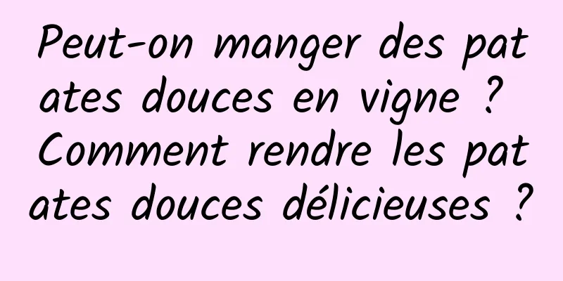 Peut-on manger des patates douces en vigne ? Comment rendre les patates douces délicieuses ?